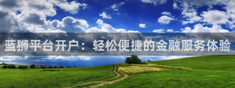 壹号平台下载：蓝狮平台开户：轻松便捷的金融服务体验