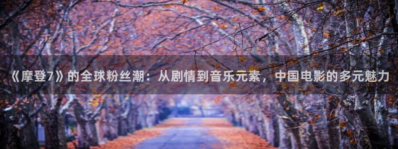BB贝博艾弗森app网页入口：《摩登7》的全球粉丝潮：从剧情到音乐元素，中国电影的多元魅力