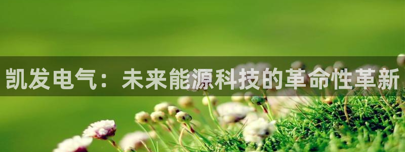 壹号app下载官方网站：凯发电气：未来能源科技的革命性革新
