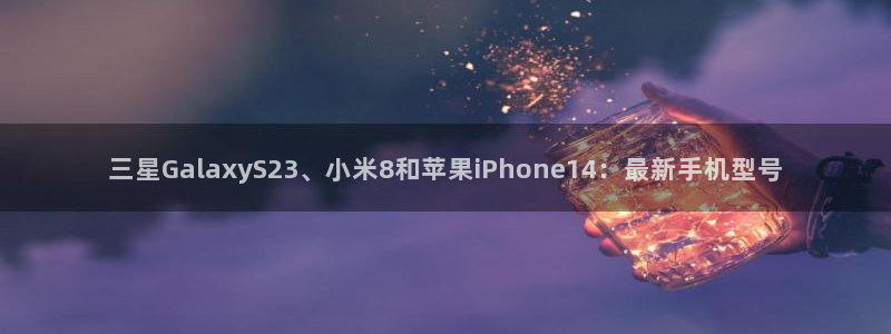 BB贝博艾弗森app下载：三星GalaxyS23、小米8和苹果iPhone14：最新手机型号