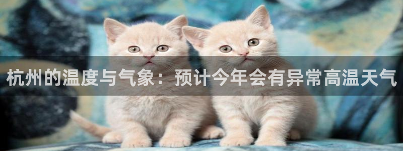 BB贝博艾弗森.ccm：杭州的温度与气象：预计今年会有异常高温天气