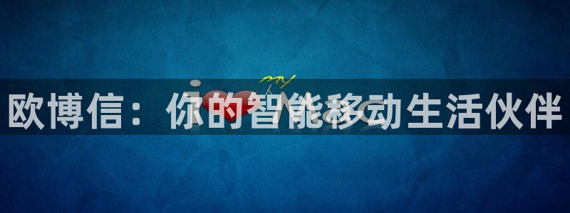 BB贝博艾弗森注册登录入口：欧博信：你的智能移动生活伙伴
