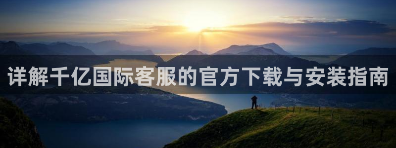 BB贝博艾弗森有梦你就来：详解千亿国际客服的官方下载与安装指南