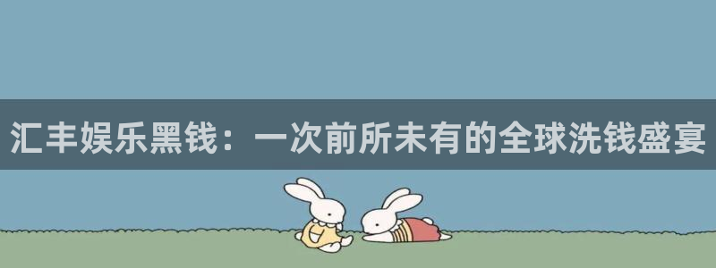 BB贝博艾弗森com：汇丰娱乐黑钱：一次前所未有的全球洗钱盛宴