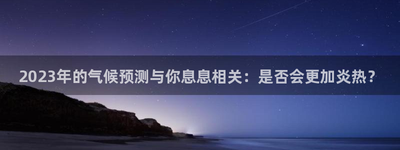 BB贝博艾弗森网址：2023年的气候预测与你息息相关：是否会更加炎热？