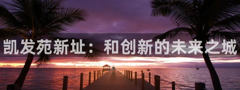 BB贝博艾弗森ccm赏金女王：凯发苑新址：和创新的未来之城