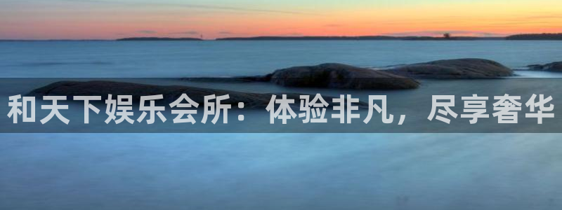 bb平台体育艾弗森：和天下娱乐会所：体验非凡，尽享奢华