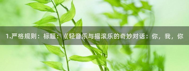 贝博·艾弗森官网入口：1.严格规则：标题：《轻音乐与摇滚乐的奇妙对话：你，我，你