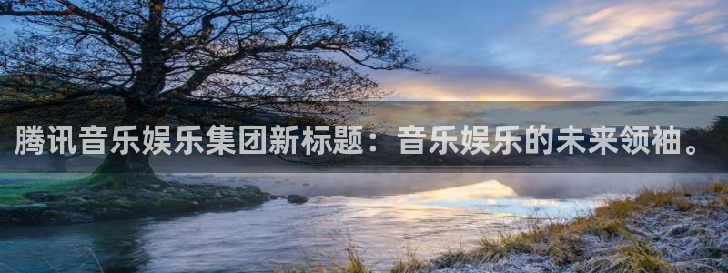 BB贝博艾弗森.ccmpc正版：腾讯音乐娱乐集团新标题：音乐娱乐的未来领袖。