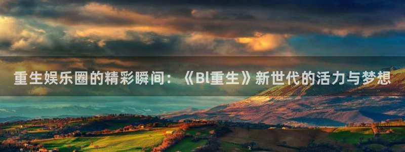 贝博bb艾弗森官网：重生娱乐圈的精彩瞬间：《Bl重生》新世代的活力与梦想