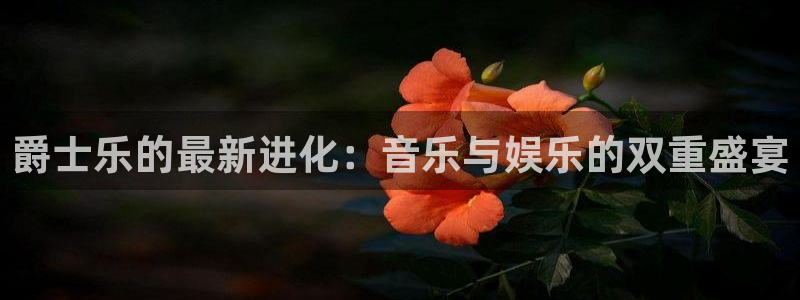 BB贝博艾弗森app下载官网：爵士乐的最新进化：音乐与娱乐的双重盛宴