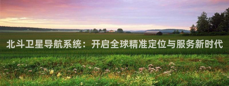 BB贝博艾弗森 - ng大舞台,有梦你就来：北斗卫星导航系统：开启全球精准定位与服务新时代