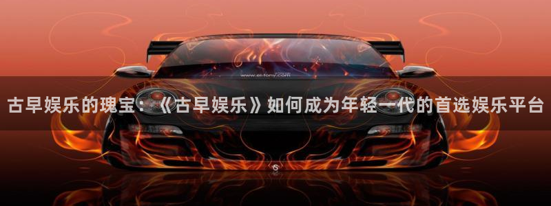 BB贝博艾弗森平台登录：古早娱乐的瑰宝：《古早娱乐》如何成为年轻一代的首选娱乐平台