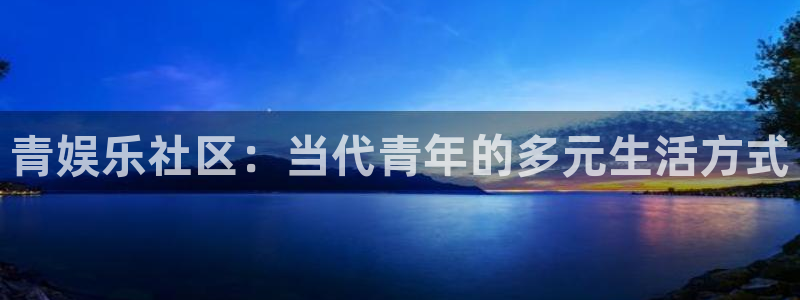 bb贝博艾弗森原官方网站：青娱乐社区：当代青年的多元生活方式